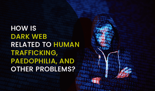 How is Dark Web-related to Human Trafficking, paedophilia, and other problems?