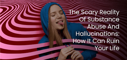 The Scary Reality Of Substance Abuse And Hallucinations: How It Can Ruin Your Life