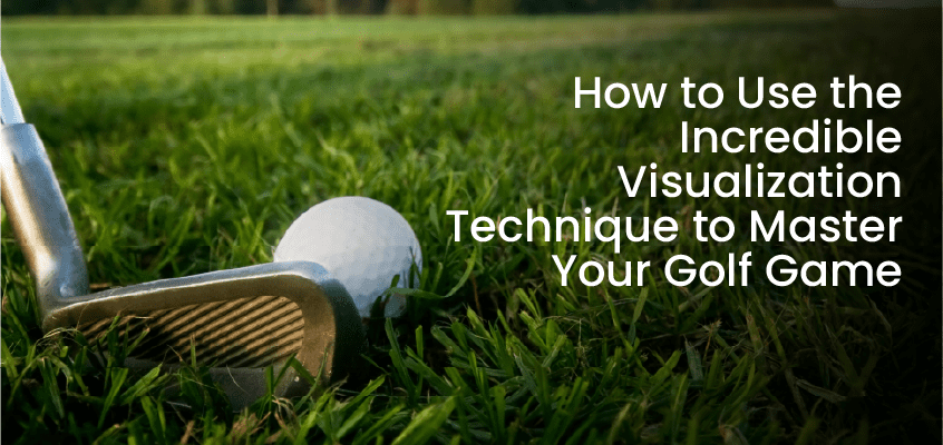 Golf Visualization Techniques: 5 Incredible Visualization Techniques To Master Your Golf Game